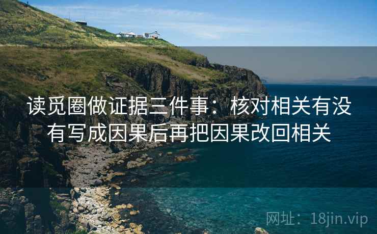 读觅圈做证据三件事:核对相关有没有写成因果后再把因果改回相关 读觅圈做证据三件事:核对相关有没有写成因果后再把因果改回相关
