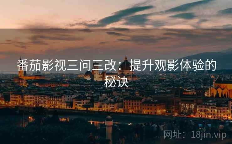 番茄影视三问三改:提升观影体验的秘诀 番茄影视三问三改:提升观影体验的秘诀