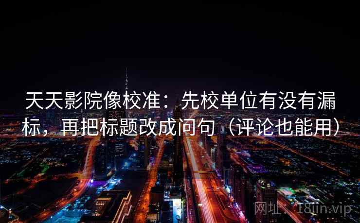 天天影院像校准:先校单位有没有漏标,再把标题改成问句(评论也能用) 天天影院像校准:先校单位有没有漏标,再把标题改成问句(评论也能用)
