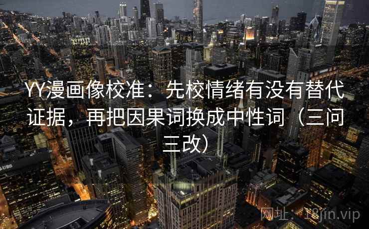 YY漫画像校准:先校情绪有没有替代证据,再把因果词换成中性词(三问三改) YY漫画像校准:先校情绪有没有替代证据,再把因果词换成中性词(三问三改)