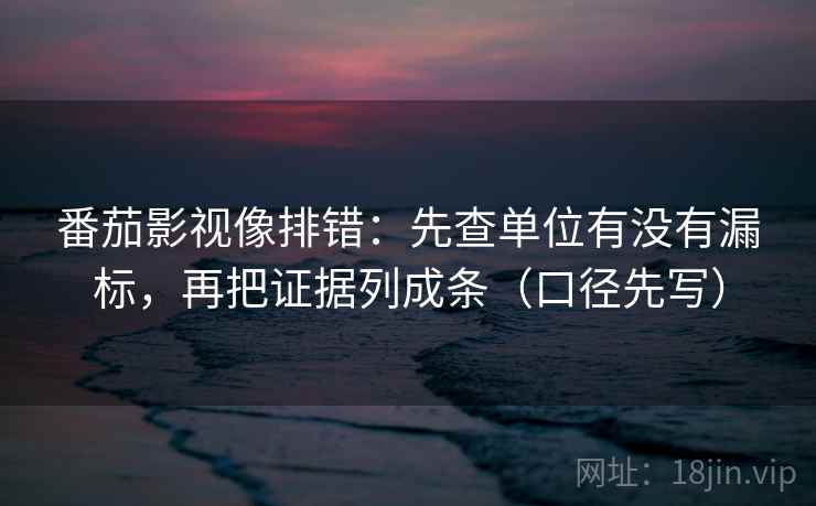 番茄影视像排错:先查单位有没有漏标,再把证据列成条(口径先写) 番茄影视像排错:先查单位有没有漏标,再把证据列成条(口径先写)