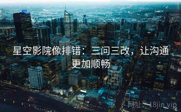 星空影院像排错:三问三改,让沟通更加顺畅 星空影院像排错:三问三改,让沟通更加顺畅