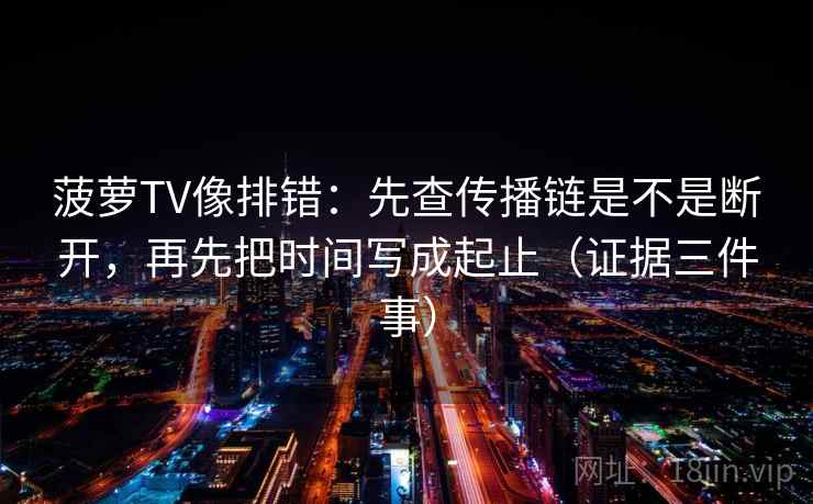 菠萝TV像排错:先查传播链是不是断开,再先把时间写成起止(证据三件事) 菠萝TV像排错:先查传播链是不是断开,再先把时间写成起止(证据三件事)