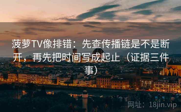 菠萝TV像排错:先查传播链是不是断开,再先把时间写成起止(证据三件事) 菠萝TV像排错:先查传播链是不是断开,再先把时间写成起止(证据三件事)