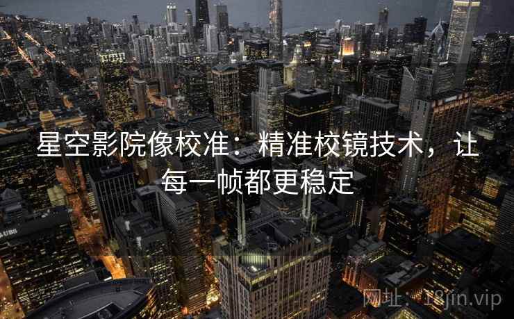 星空影院像校准:精准校镜技术,让每一帧都更稳定 星空影院像校准:精准校镜技术,让每一帧都更稳定