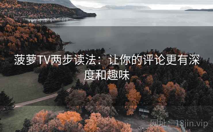 菠萝TV两步读法:让你的评论更有深度和趣味 菠萝TV两步读法:让你的评论更有深度和趣味