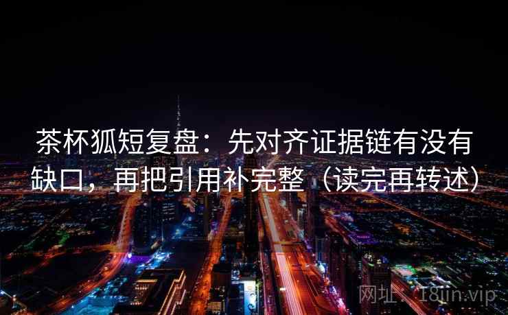 茶杯狐短复盘:先对齐证据链有没有缺口,再把引用补完整(读完再转述) 茶杯狐短复盘:先对齐证据链有没有缺口,再把引用补完整(读完再转述)
