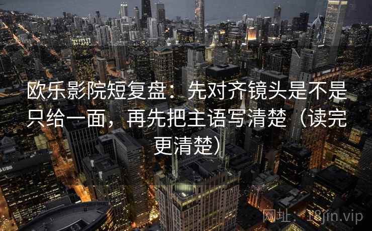 欧乐影院短复盘:先对齐镜头是不是只给一面,再先把主语写清楚(读完更清楚) 欧乐影院短复盘:先对齐镜头是不是只给一面,再先把主语写清楚(读完更清楚)