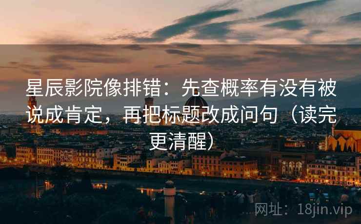 星辰影院像排错:先查概率有没有被说成肯定,再把标题改成问句(读完更清醒) 星辰影院像排错:先查概率有没有被说成肯定,再把标题改成问句(读完更清醒)