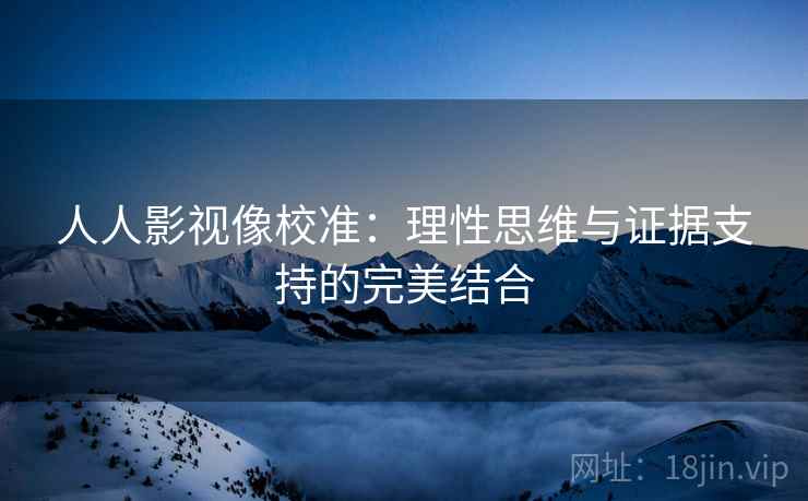人人影视像校准:理性思维与证据支持的完美结合 人人影视像校准:理性思维与证据支持的完美结合