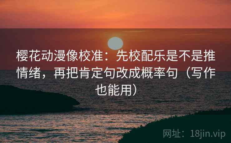 樱花动漫像校准:先校配乐是不是推情绪,再把肯定句改成概率句(写作也能用) 樱花动漫像校准:先校配乐是不是推情绪,再把肯定句改成概率句(写作也能用)
