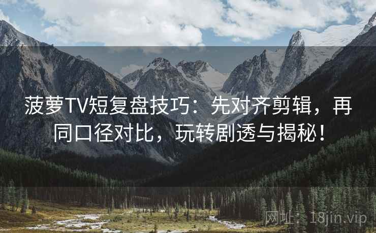 菠萝TV短复盘技巧:先对齐剪辑,再同口径对比,玩转剧透与揭秘! 菠萝TV短复盘技巧:先对齐剪辑,再同口径对比,玩转剧透与揭秘!