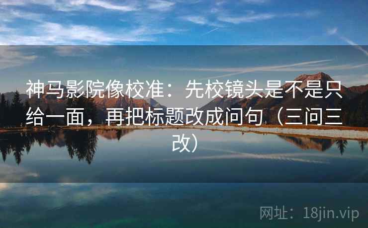 神马影院像校准:先校镜头是不是只给一面,再把标题改成问句(三问三改) 神马影院像校准:先校镜头是不是只给一面,再把标题改成问句(三问三改)