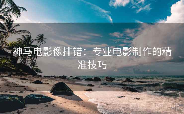 神马电影像排错:专业电影制作的精准技巧 神马电影像排错:专业电影制作的精准技巧