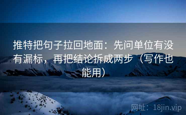推特把句子拉回地面：先问单位有没有漏标，再把结论拆成两步（写作也能用）