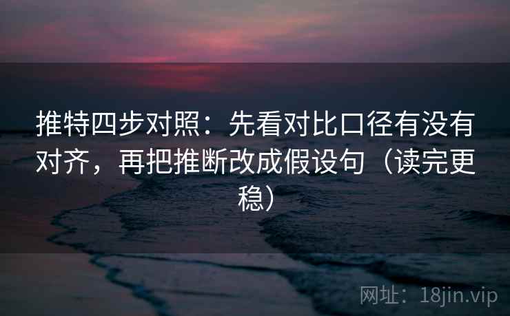 推特四步对照:先看对比口径有没有对齐,再把推断改成假设句(读完更稳) 推特四步对照:先看对比口径有没有对齐,再把推断改成假设句(读完更稳)