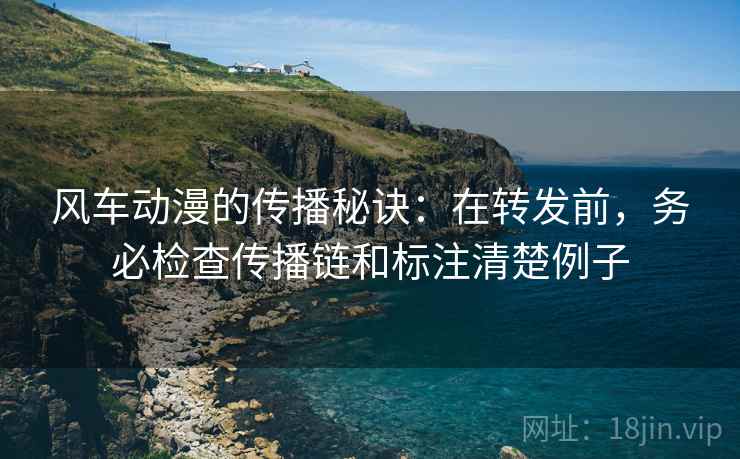 风车动漫的传播秘诀:在转发前,务必检查传播链和标注清楚例子 风车动漫的传播秘诀:在转发前,务必检查传播链和标注清楚例子