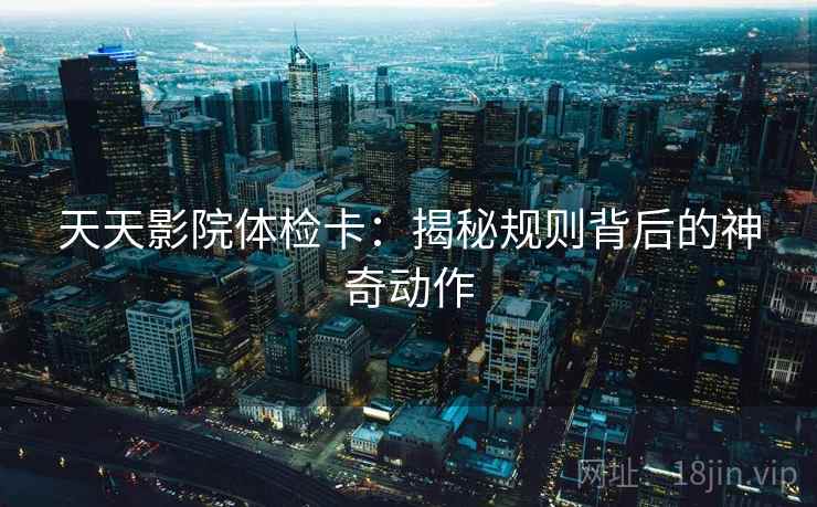 天天影院体检卡:揭秘规则背后的神奇动作 天天影院体检卡:揭秘规则背后的神奇动作