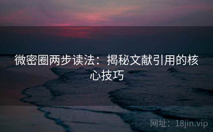 微密圈两步读法:揭秘文献引用的核心技巧 微密圈两步读法:揭秘文献引用的核心技巧