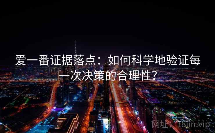 爱一番证据落点:如何科学地验证每一次决策的合理性? 爱一番证据落点:如何科学地验证每一次决策的合理性?