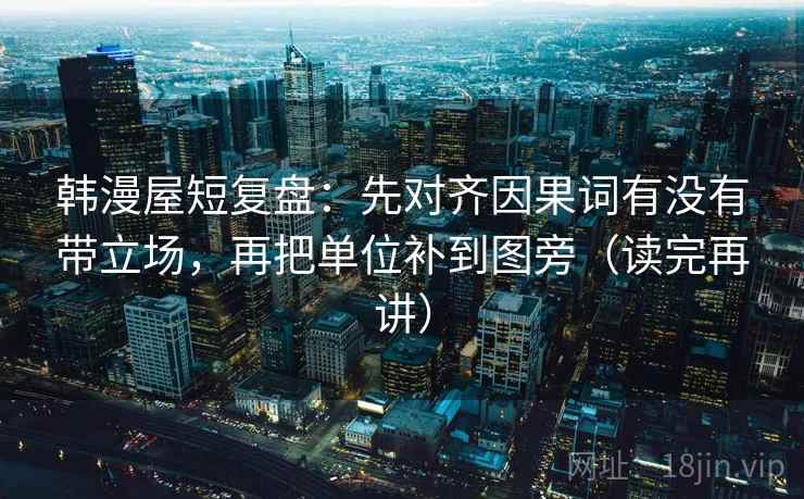 韩漫屋短复盘:先对齐因果词有没有带立场,再把单位补到图旁(读完再讲) 韩漫屋短复盘:先对齐因果词有没有带立场,再把单位补到图旁(读完再讲)