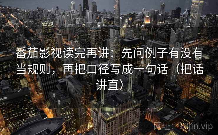 番茄影视读完再讲:先问例子有没有当规则,再把口径写成一句话(把话讲直) 番茄影视读完再讲:先问例子有没有当规则,再把口径写成一句话(把话讲直)