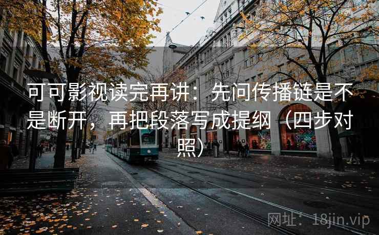 可可影视读完再讲:先问传播链是不是断开,再把段落写成提纲(四步对照) 可可影视读完再讲:先问传播链是不是断开,再把段落写成提纲(四步对照)