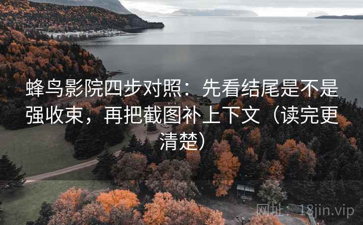 蜂鸟影院四步对照:先看结尾是不是强收束,再把截图补上下文(读完更清楚) 蜂鸟影院四步对照:先看结尾是不是强收束,再把截图补上下文(读完更清楚)