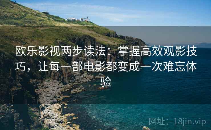 欧乐影视两步读法:掌握高效观影技巧,让每一部电影都变成一次难忘体验 欧乐影视两步读法:掌握高效观影技巧,让每一部电影都变成一次难忘体验