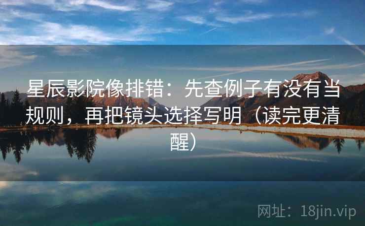 星辰影院像排错:先查例子有没有当规则,再把镜头选择写明(读完更清醒) 星辰影院像排错:先查例子有没有当规则,再把镜头选择写明(读完更清醒)