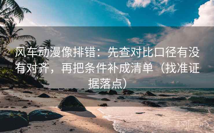 风车动漫像排错:先查对比口径有没有对齐,再把条件补成清单(找准证据落点) 风车动漫像排错:先查对比口径有没有对齐,再把条件补成清单(找准证据落点)