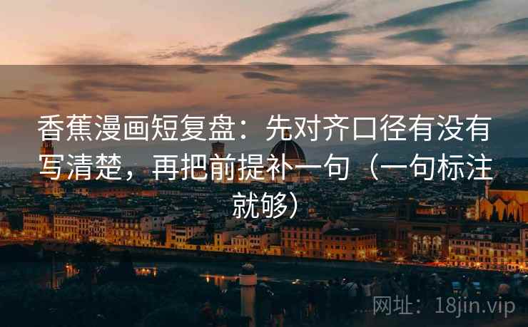 香蕉漫画短复盘：先对齐口径有没有写清楚，再把前提补一句（一句标注就够）