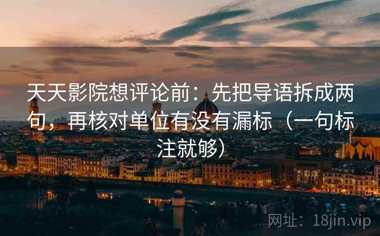 天天影院想评论前:先把导语拆成两句,再核对单位有没有漏标(一句标注就够) 天天影院想评论前:先把导语拆成两句,再核对单位有没有漏标(一句标注就够)