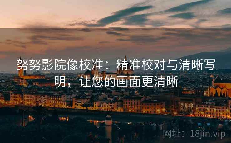 努努影院像校准:精准校对与清晰写明,让您的画面更清晰 努努影院像校准:精准校对与清晰写明,让您的画面更清晰