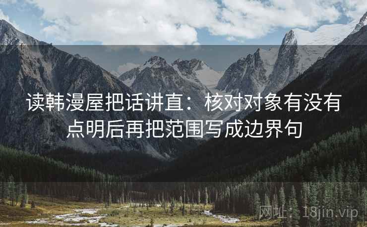 读韩漫屋把话讲直:核对对象有没有点明后再把范围写成边界句 读韩漫屋把话讲直:核对对象有没有点明后再把范围写成边界句