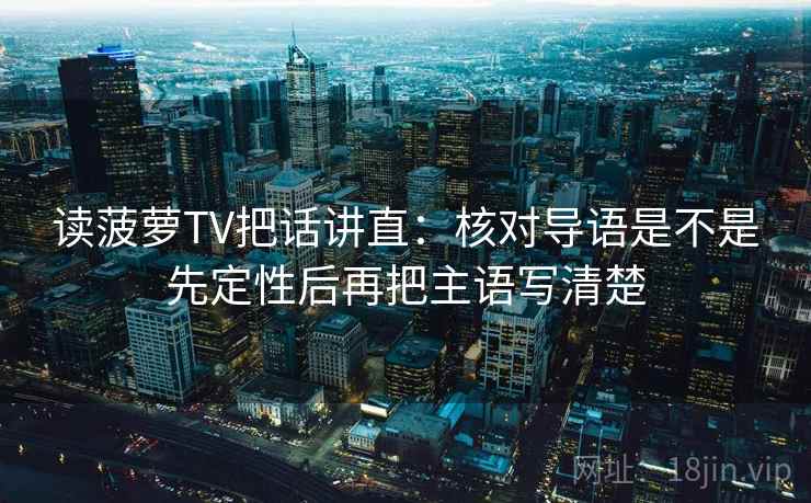 读菠萝TV把话讲直:核对导语是不是先定性后再把主语写清楚 读菠萝TV把话讲直:核对导语是不是先定性后再把主语写清楚