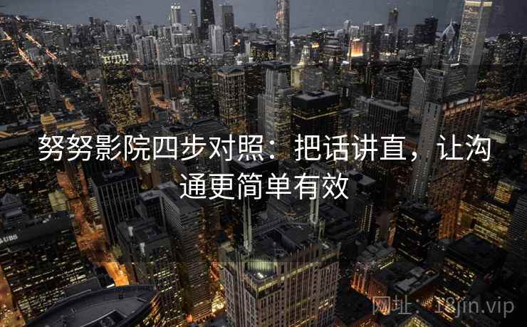 努努影院四步对照:把话讲直,让沟通更简单有效 努努影院四步对照:把话讲直,让沟通更简单有效