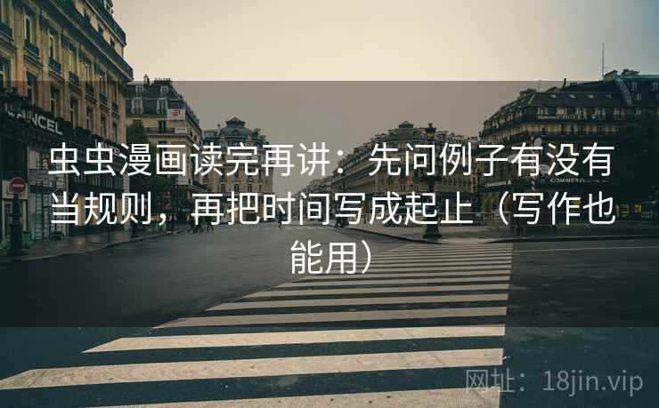 虫虫漫画读完再讲：先问例子有没有当规则，再把时间写成起止（写作也能用）