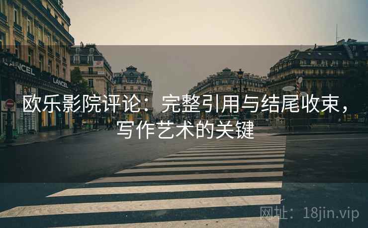 欧乐影院评论:完整引用与结尾收束,写作艺术的关键 欧乐影院评论:完整引用与结尾收束,写作艺术的关键