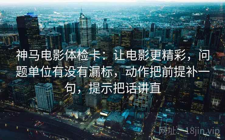 神马电影体检卡:让电影更精彩,问题单位有没有漏标,动作把前提补一句,提示把话讲直 神马电影体检卡:让电影更精彩,问题单位有没有漏标,动作把前提补一句,提示把话讲直