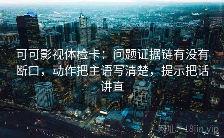 可可影视体检卡:问题证据链有没有断口,动作把主语写清楚,提示把话讲直 可可影视体检卡:问题证据链有没有断口,动作把主语写清楚,提示把话讲直