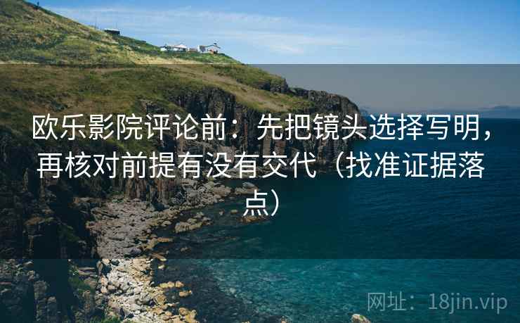 欧乐影院评论前:先把镜头选择写明,再核对前提有没有交代(找准证据落点) 欧乐影院评论前:先把镜头选择写明,再核对前提有没有交代(找准证据落点)