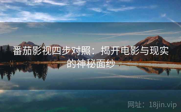 番茄影视四步对照:揭开电影与现实的神秘面纱 番茄影视四步对照:揭开电影与现实的神秘面纱