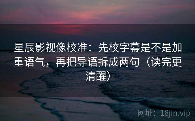 星辰影视像校准:先校字幕是不是加重语气,再把导语拆成两句(读完更清醒) 星辰影视像校准:先校字幕是不是加重语气,再把导语拆成两句(读完更清醒)
