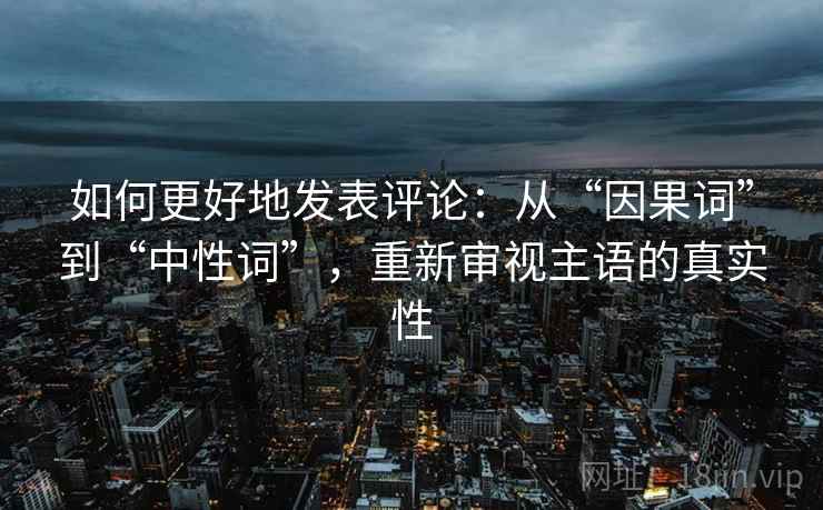 如何更好地发表评论:从“因果词”到“中性词”,重新审视主语的真实性 如何更好地发表评论:从“因果词”到“中性词”,重新审视主语的真实性