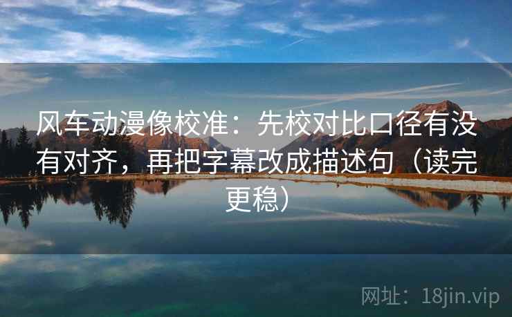 风车动漫像校准:先校对比口径有没有对齐,再把字幕改成描述句(读完更稳) 风车动漫像校准:先校对比口径有没有对齐,再把字幕改成描述句(读完更稳)