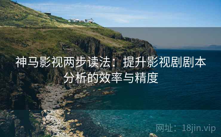 神马影视两步读法:提升影视剧剧本分析的效率与精度 神马影视两步读法:提升影视剧剧本分析的效率与精度