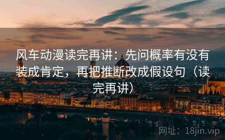 风车动漫读完再讲:先问概率有没有装成肯定,再把推断改成假设句(读完再讲) 风车动漫读完再讲:先问概率有没有装成肯定,再把推断改成假设句(读完再讲)