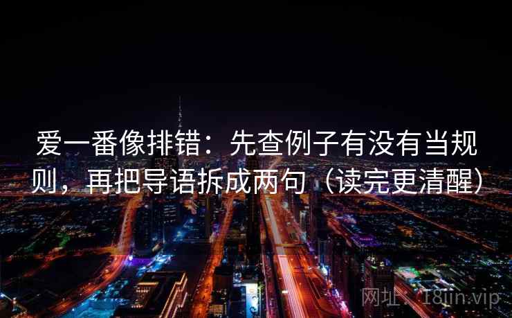 爱一番像排错:先查例子有没有当规则,再把导语拆成两句(读完更清醒) 爱一番像排错:先查例子有没有当规则,再把导语拆成两句(读完更清醒)
