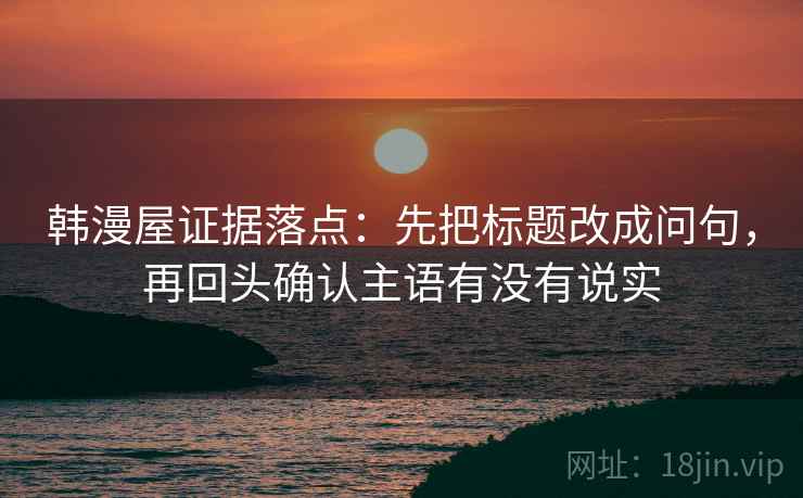 韩漫屋证据落点:先把标题改成问句,再回头确认主语有没有说实 韩漫屋证据落点:先把标题改成问句,再回头确认主语有没有说实